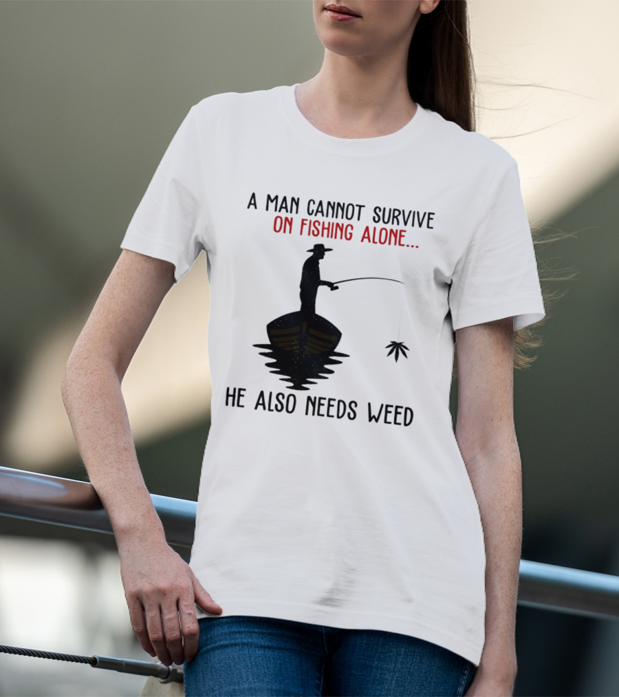 A Man Cannot Survive On Fishing Alone He Also Needs Weed T-Shirt