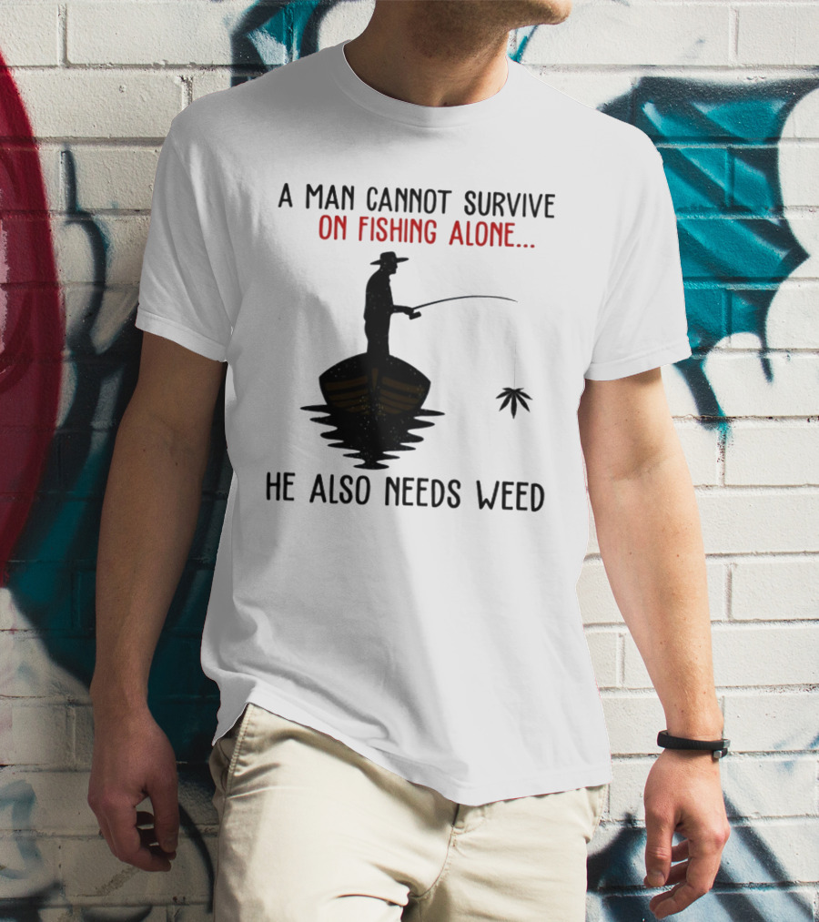A Man Cannot Survive On Fishing Alone He Also Needs Weed T-Shirt