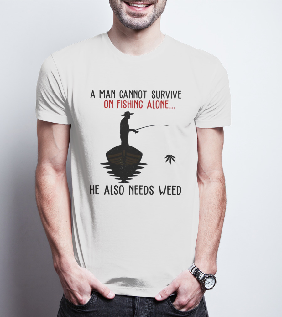 A Man Cannot Survive On Fishing Alone He Also Needs Weed T-Shirt