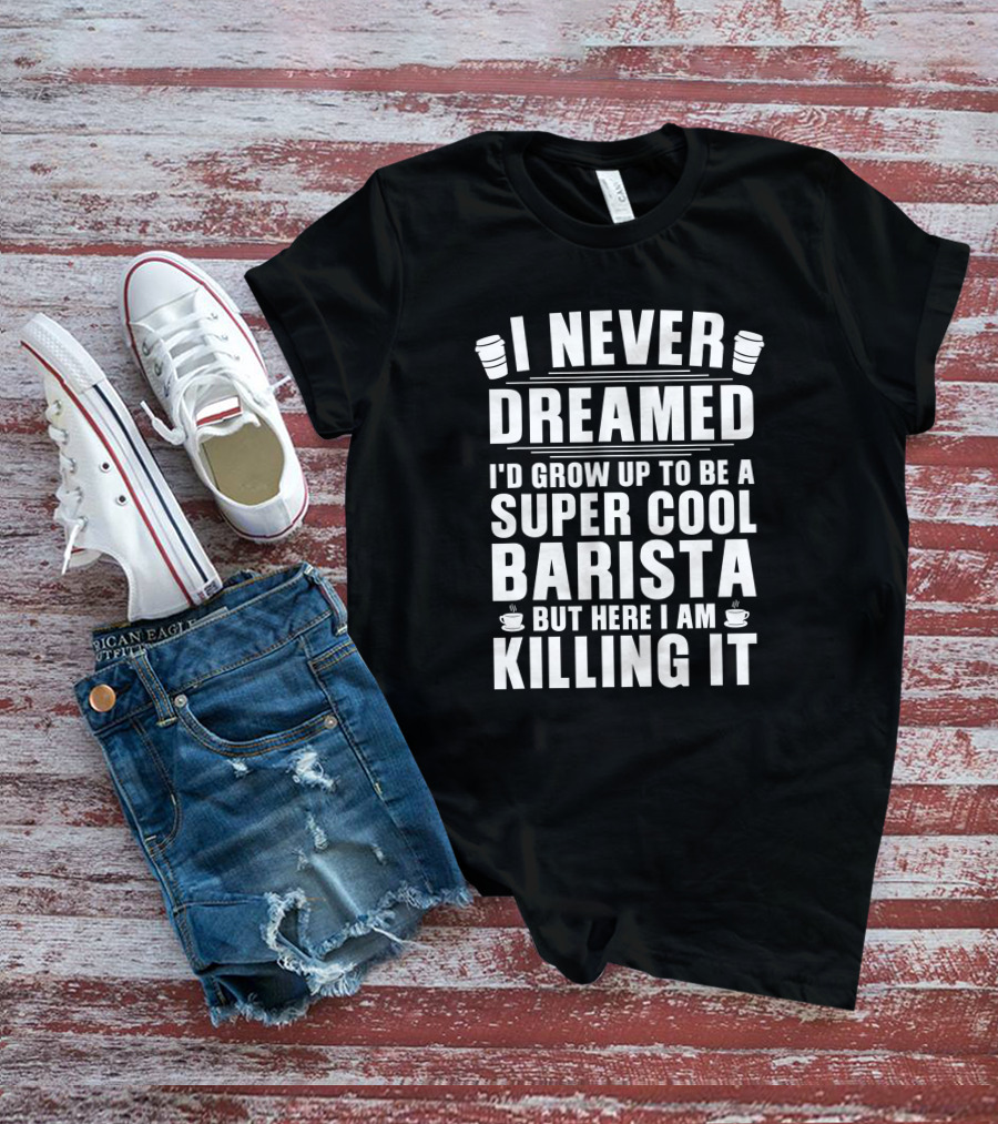 I Never Dreamed I'd Grow Up To Be A Super Cool Barista But Here I Am Killing It T-Shirt