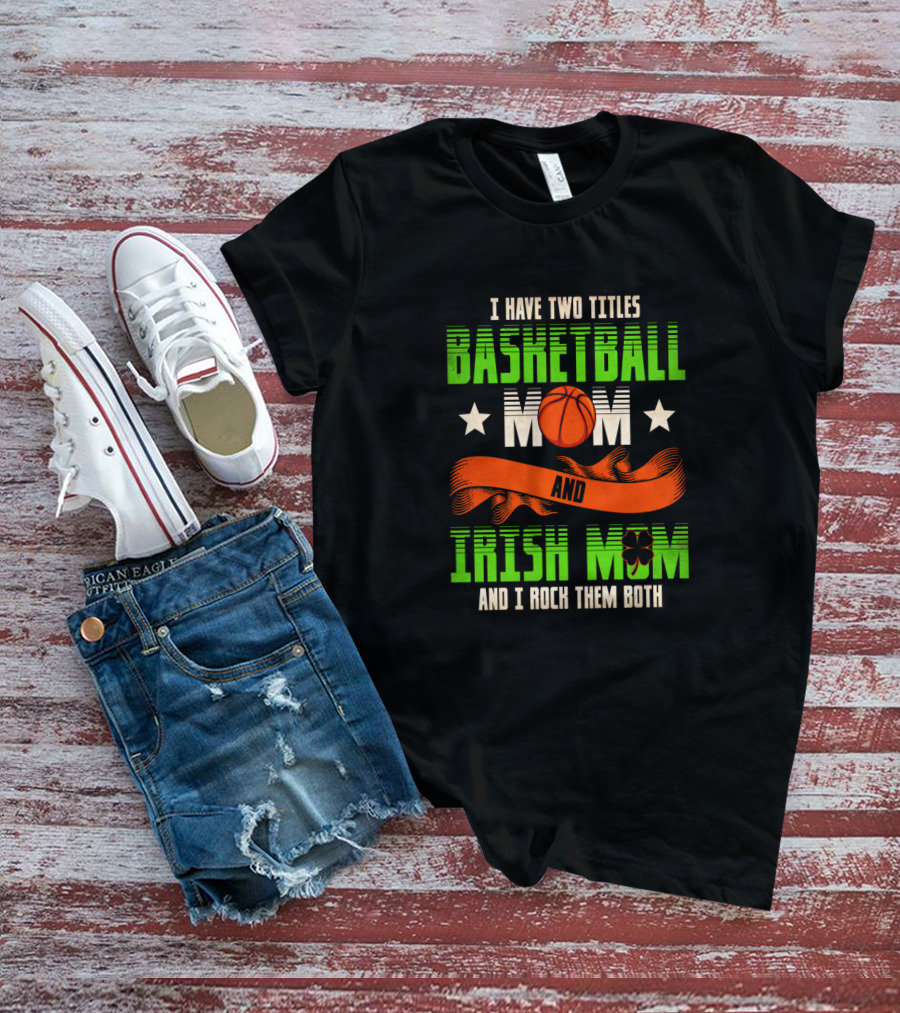 I Have Two Titles Basketball Mom And Irish Mom And I Rock Them Both T-Shirt