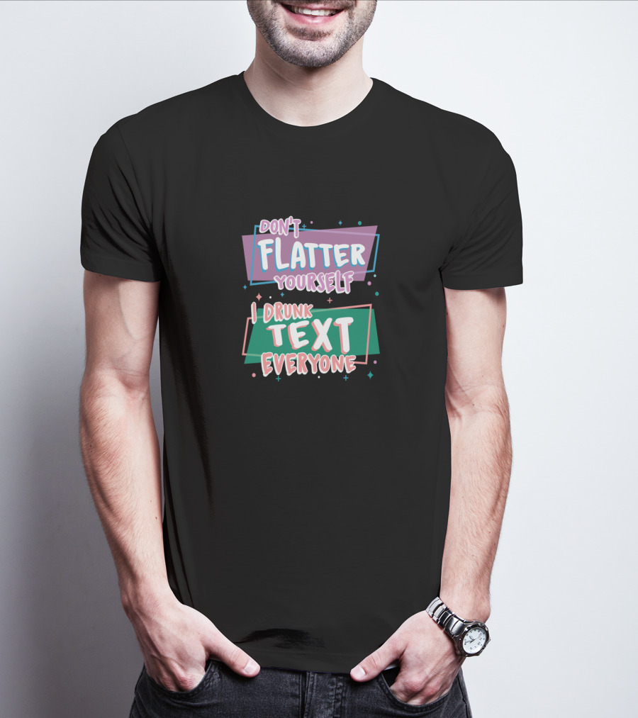Don't Flatter Yourself I Drunk Text Everyone Playful Typography Humor T-Shirt