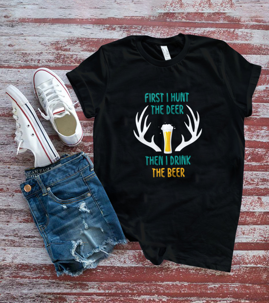 First I Hunt The Deer Antlers Drink The Beer T-Shirt