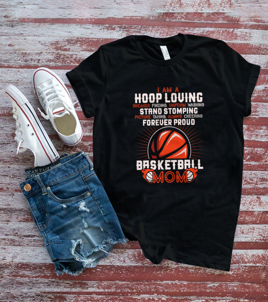 I Am A Hoop Loving Sneaker Finding Uniform Washing Strand Stomping Picture Taking Always Cheering Forever Proud Basketball Mom T-Shirt