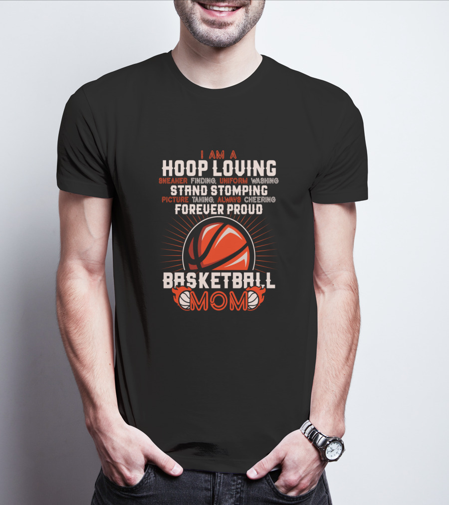 I Am A Hoop Loving Sneaker Finding Uniform Washing Strand Stomping Picture Taking Always Cheering Forever Proud Basketball Mom T-Shirt