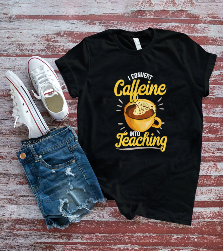 I Convert Caffeine Into Teaching Funny Coffee Mug For Teachers School T-Shirt