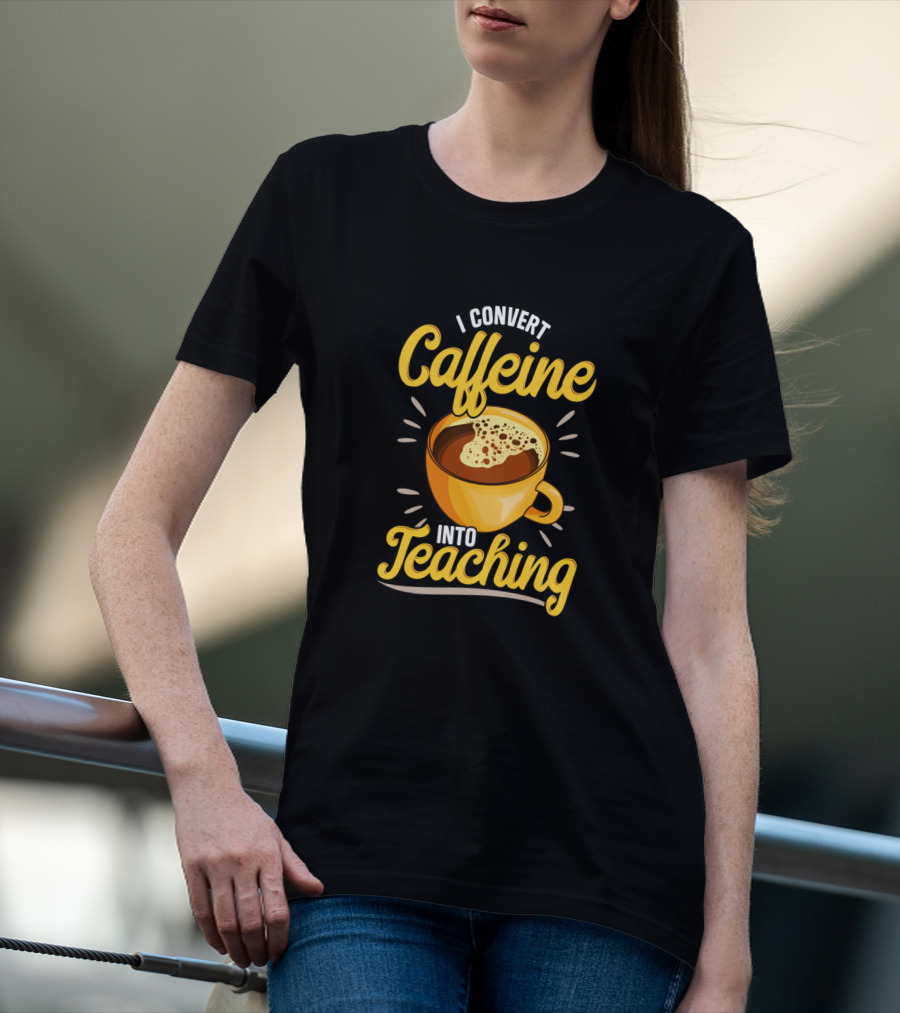 I Convert Caffeine Into Teaching Funny Coffee Mug For Teachers School T-Shirt