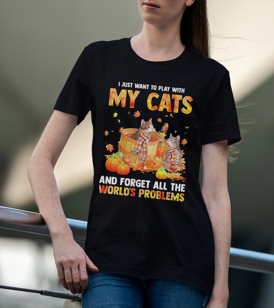 I Just Want To Play With My Cats And Forget All The World's Problems T-Shirt
