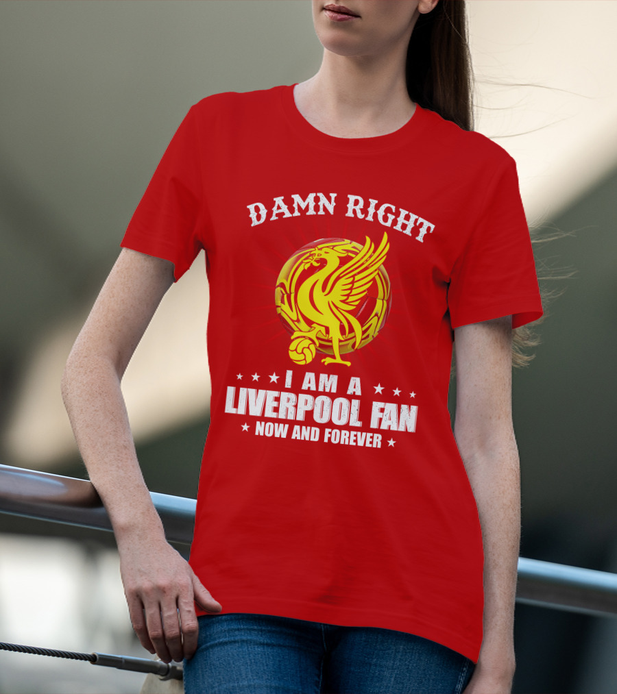 Damn Right I Am A Liverpool Fan Now And Forever T-Shirt