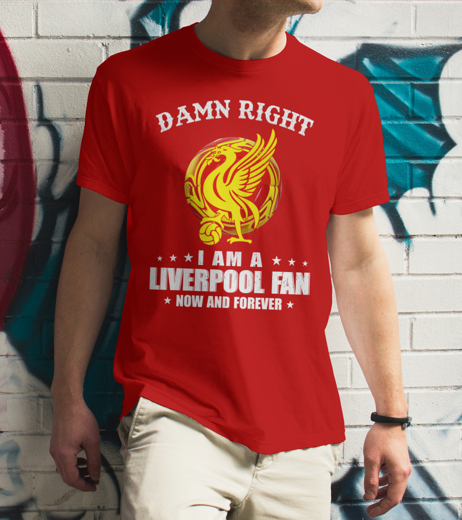 Damn Right I Am A Liverpool Fan Now And Forever T-Shirt