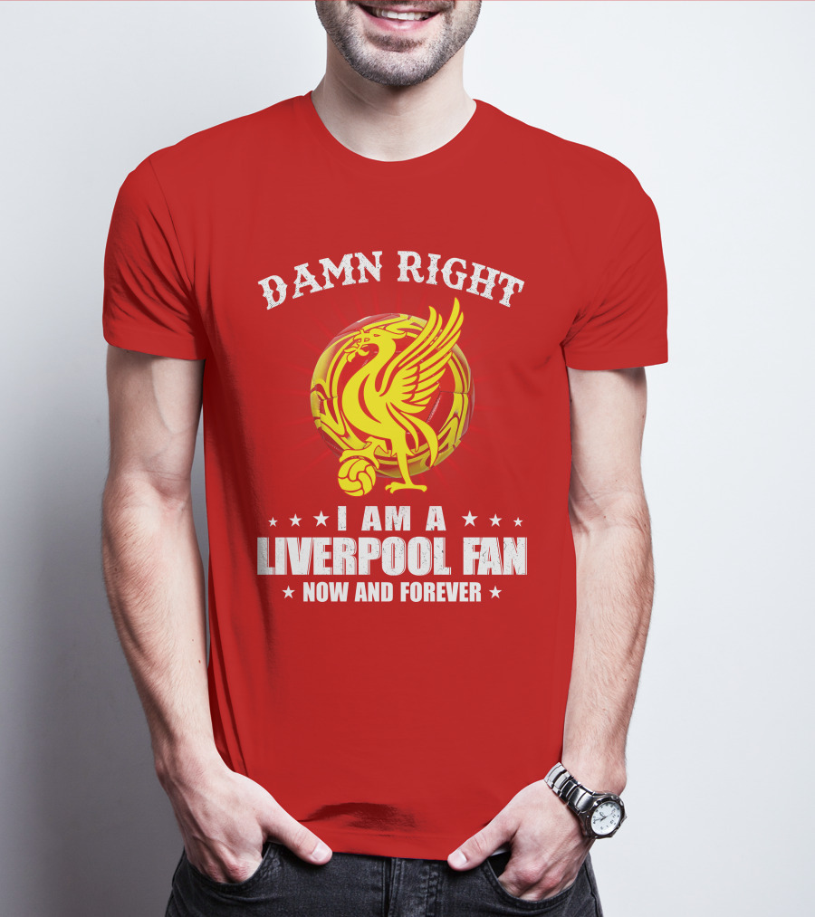 Damn Right I Am A Liverpool Fan Now And Forever T-Shirt