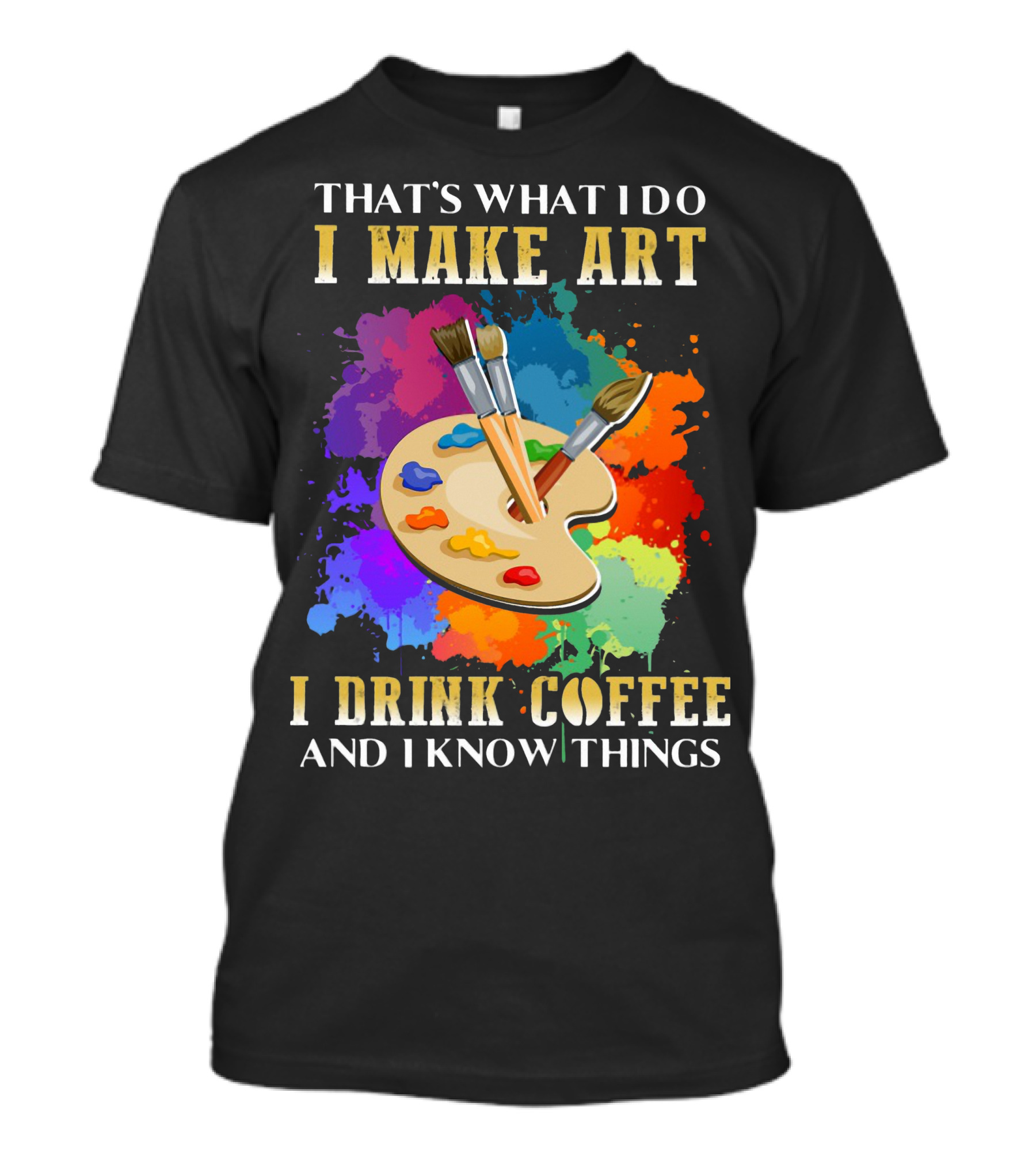 That's What I Do I Make Art I Drink Coffee And I Know Things Palette Paintbrushes Colorful Splatter T-Shirt