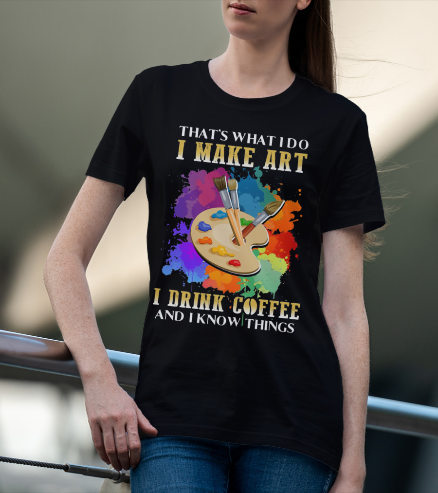 That's What I Do I Make Art I Drink Coffee And I Know Things Palette Paintbrushes Colorful Splatter T-Shirt