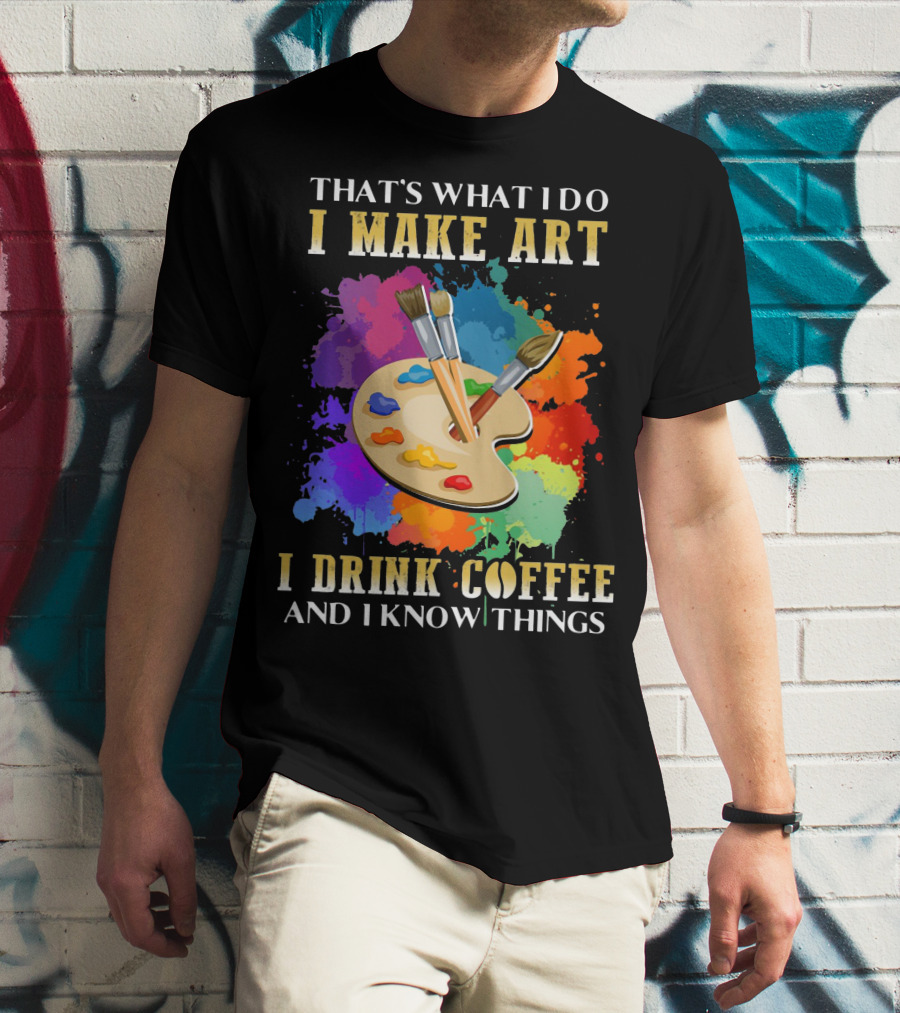 That's What I Do I Make Art I Drink Coffee And I Know Things Palette Paintbrushes Colorful Splatter T-Shirt