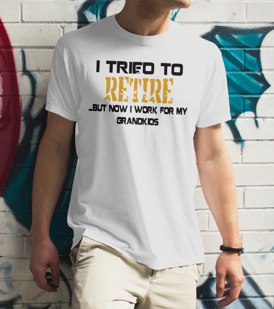 I Tried To Retire But Now I Work For My Grandkids T-Shirt