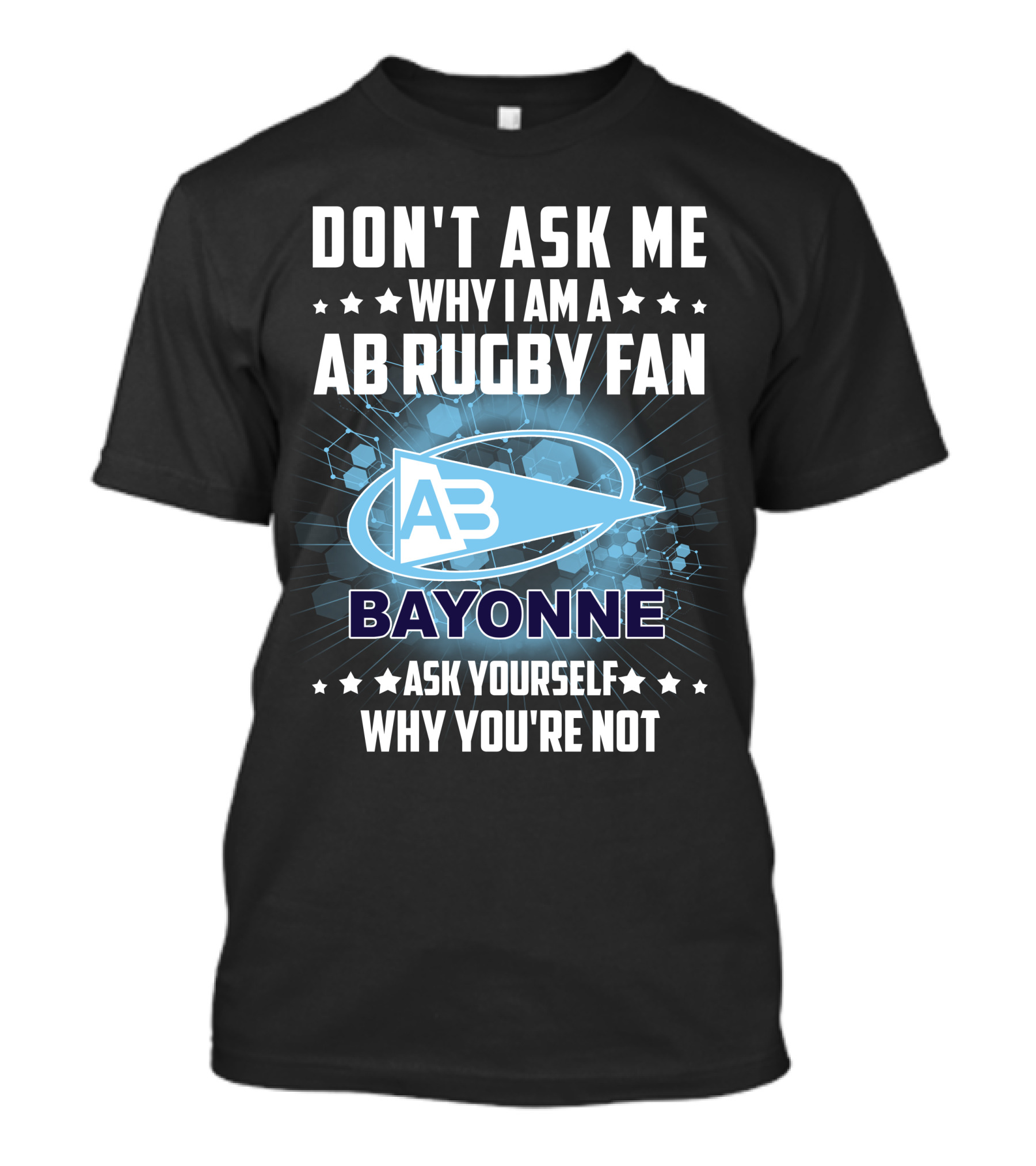 DON'T ASK ME WHY I AM A AB RUGBY FAN BAYONNE ASK YOURSELF WHY YOU'RE NOT T-Shirt