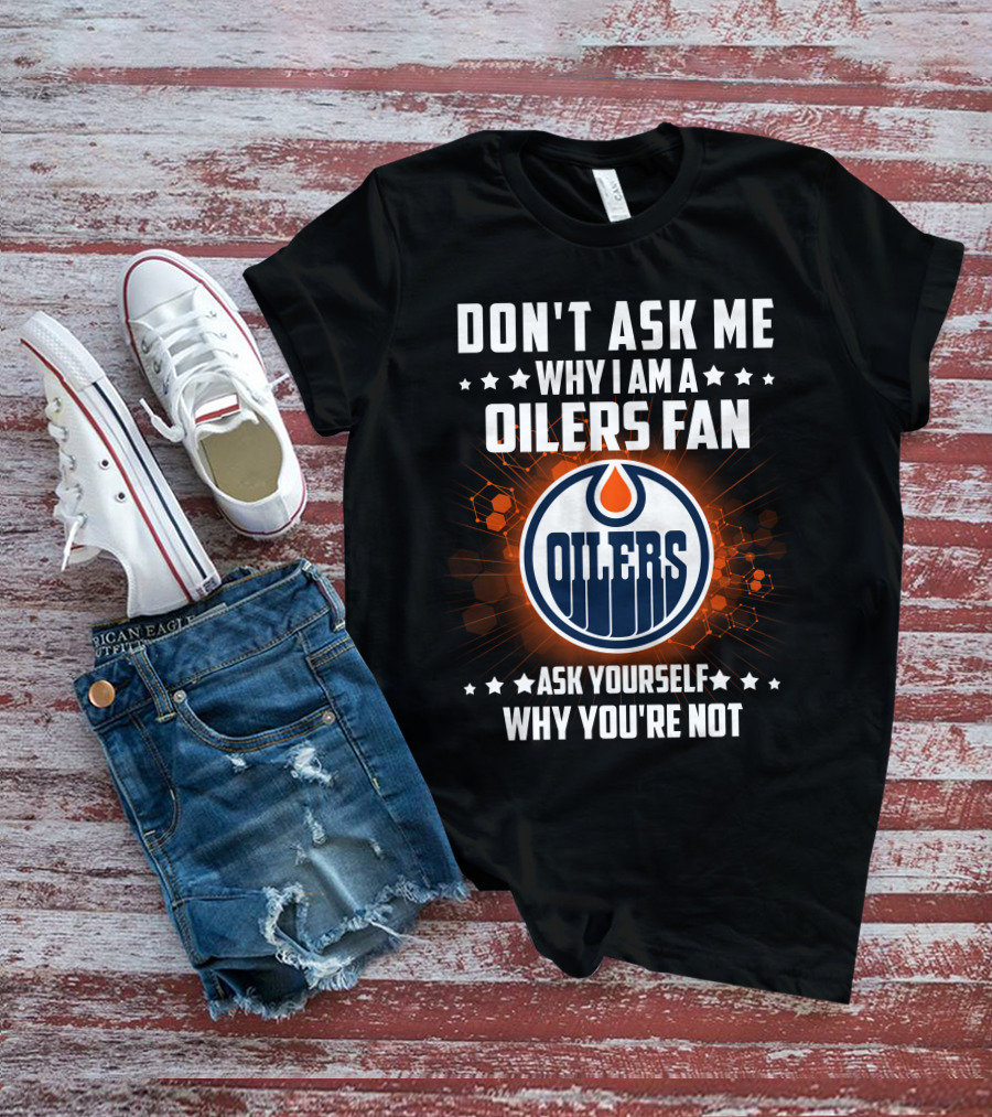 DON'T ASK ME WHY I AM A OILERS FAN ASK YOURSELF WHY YOU'RE NOT T-Shirt