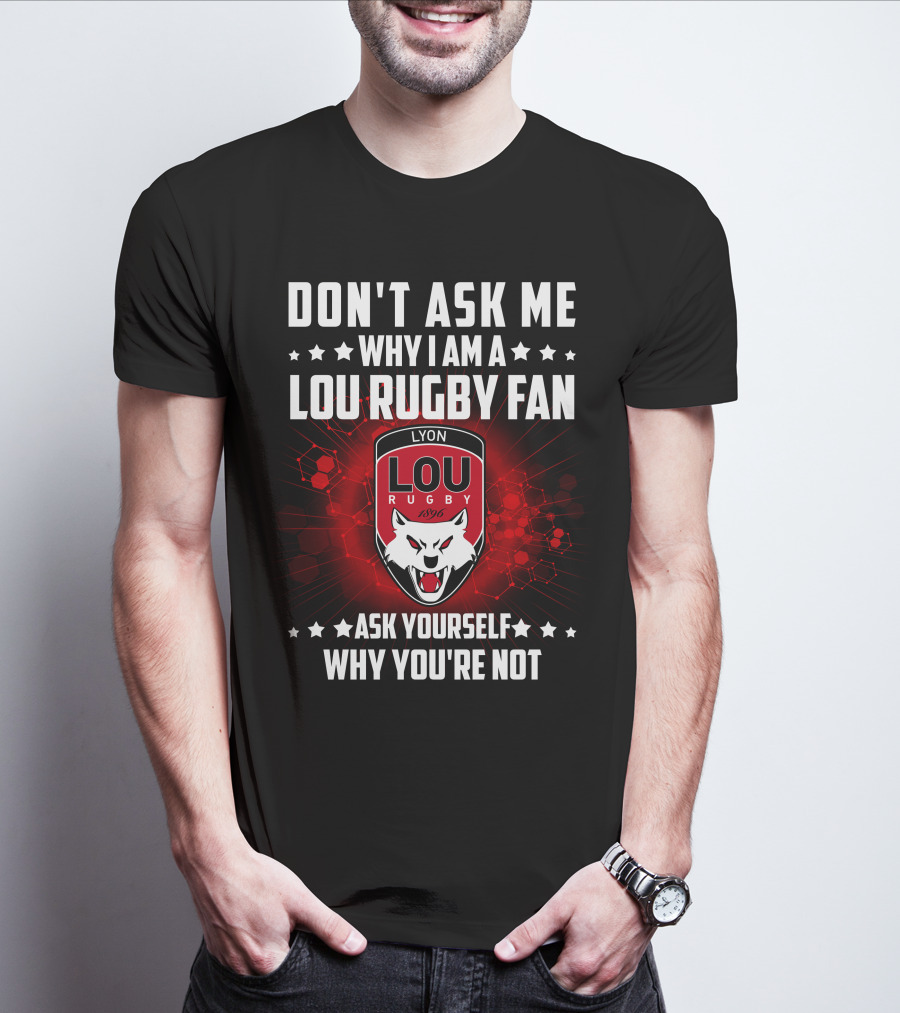 DON'T ASK ME WHY I AM A LOU RUGBY FAN ASK YOURSELF WHY YOU'RE NOT LYON RUGBY 1896 T-Shirt