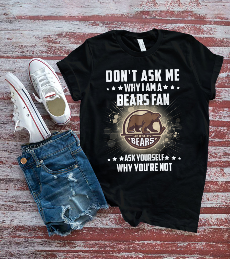 DON'T ASK ME WHY I AM A HERSHEY BEARS FAN ASK YOURSELF WHY YOU'RE NOT T-Shirt