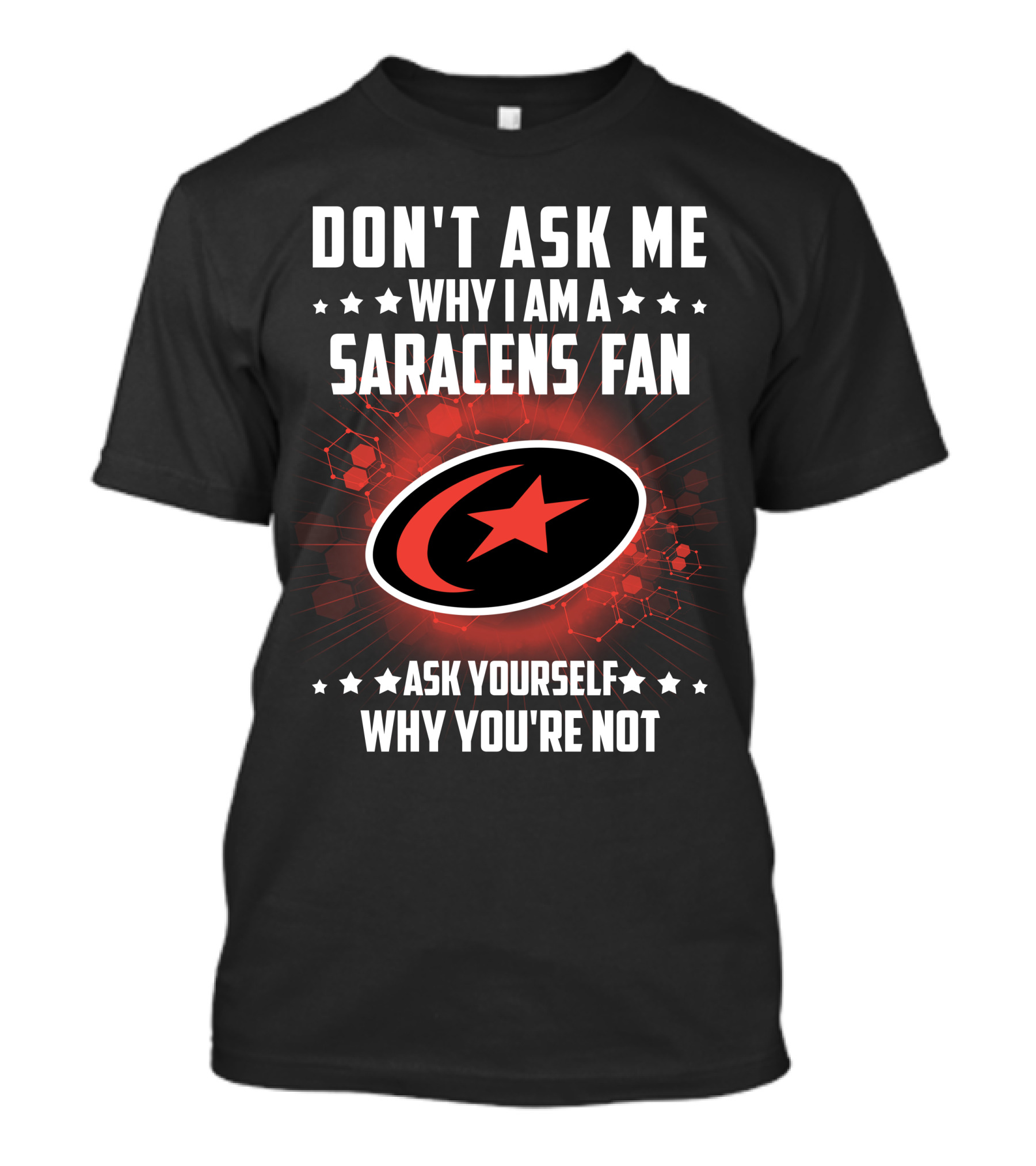 DON'T ASK ME WHY I AM A SARACENS FAN ASK YOURSELF WHY YOU'RE NOT T-Shirt