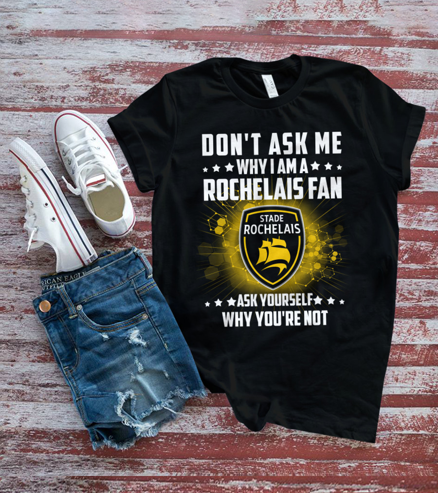 DON'T ASK ME WHY I AM A ROCHELAIS FAN STADE ROCHELAIS ASK YOURSELF WHY YOU'RE NOT T-Shirt