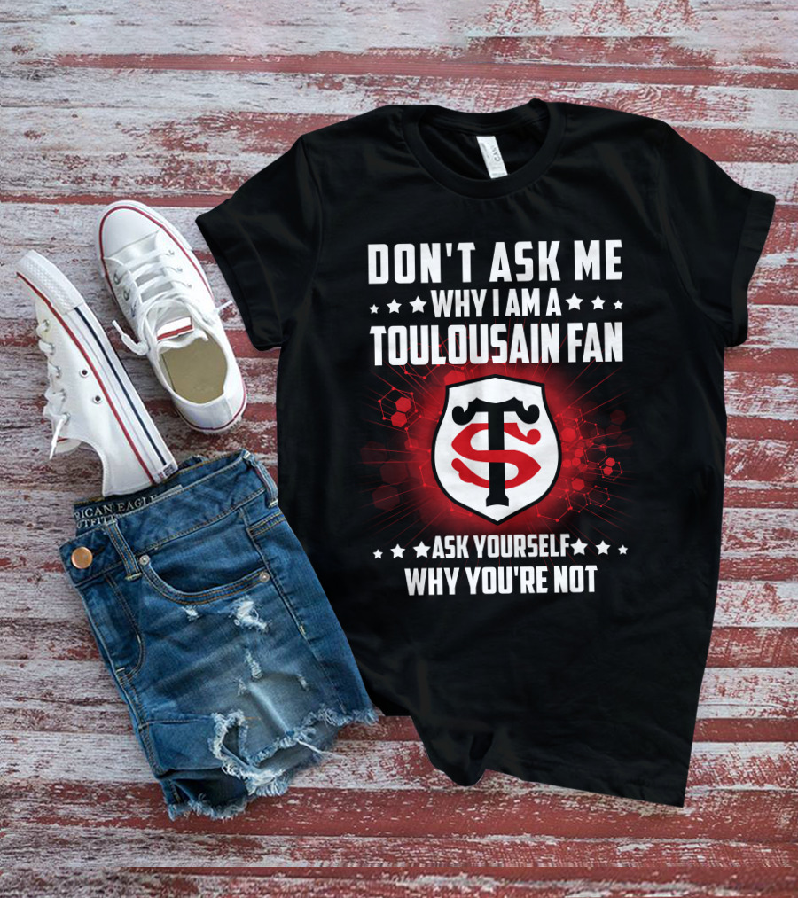 DON'T ASK ME WHY I AM A TOULOUSAIN FAN ASK YOURSELF WHY YOU'RE NOT STADE TOULOUSAIN T-Shirt