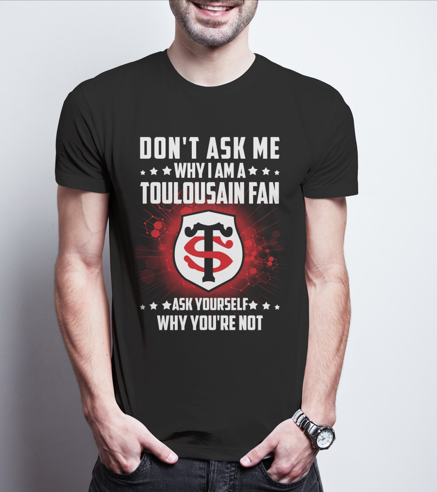 DON'T ASK ME WHY I AM A TOULOUSAIN FAN ASK YOURSELF WHY YOU'RE NOT STADE TOULOUSAIN T-Shirt