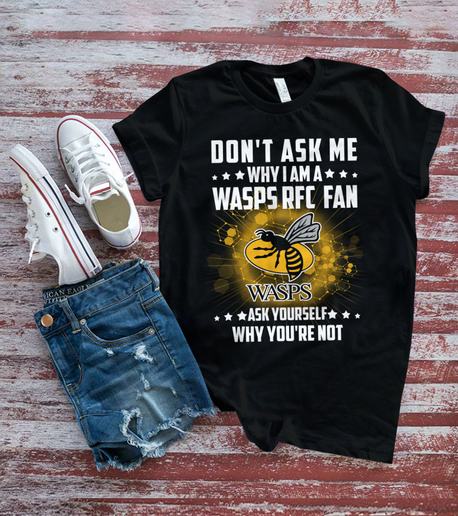 DON'T ASK ME WHY I AM A WASPS RFC FAN ASK YOURSELF WHY YOU'RE NOT WASPS T-Shirt