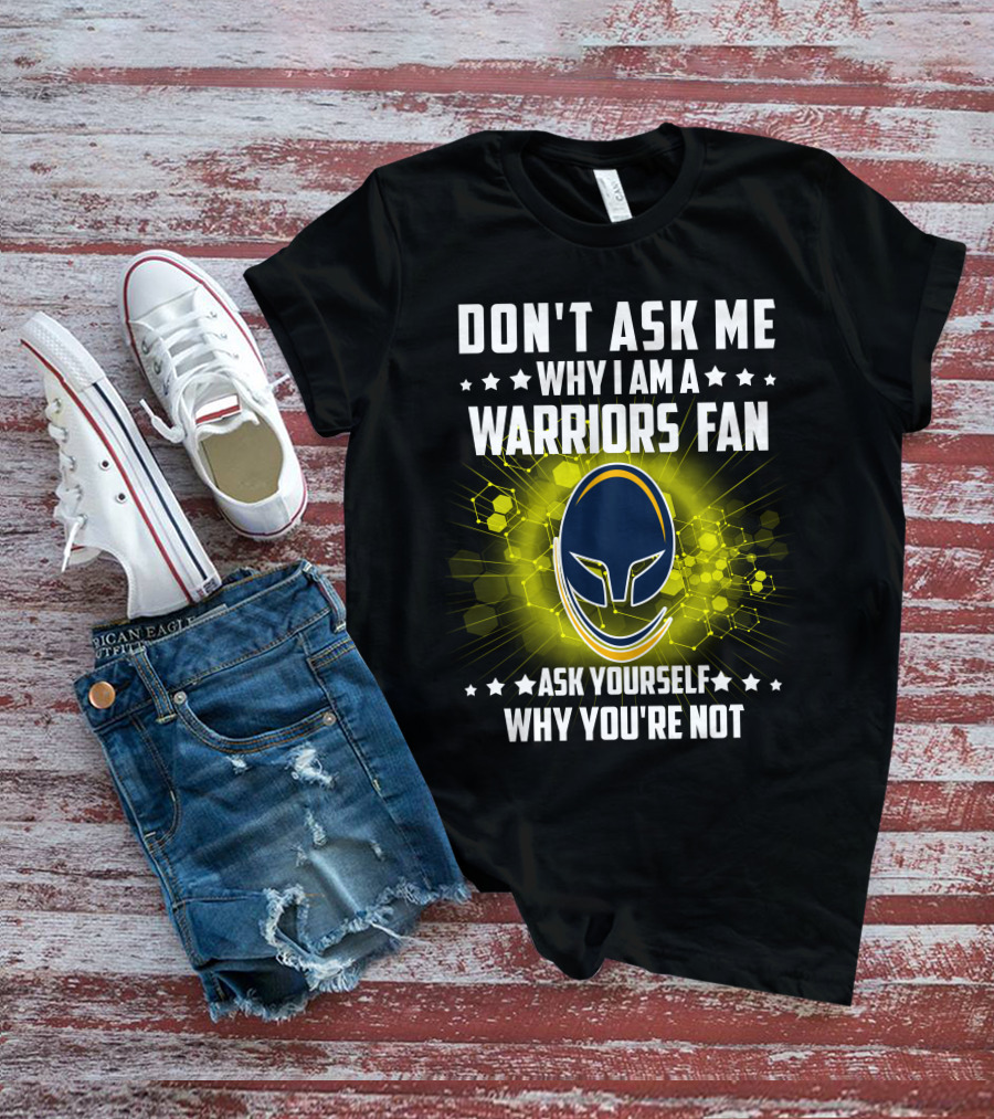 DON'T ASK ME WHY I AM A WARRIORS FAN ASK YOURSELF WHY YOU'RE NOT T-Shirt
