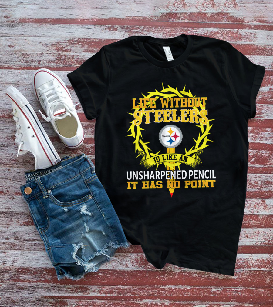 Life Without Steelers Is Like An Unsharpened Pencil It Has No Point T-Shirt