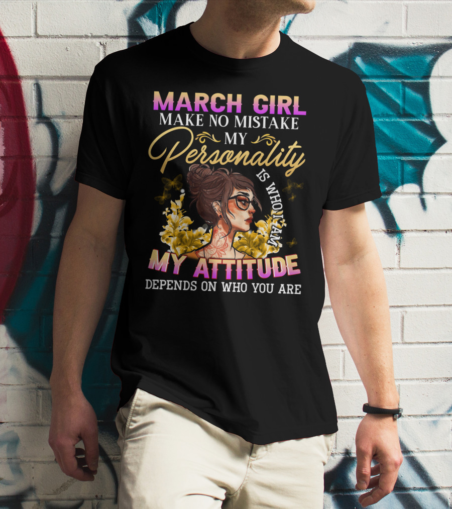 March Girl Make No Mistake My Personality Is Who I Am My Attitude Depends On Who You Are T-Shirt