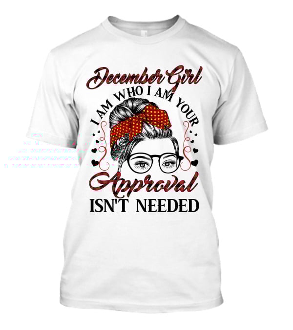 December Girl I Am Who I Am Your Approval Isn't Needed T-Shirt