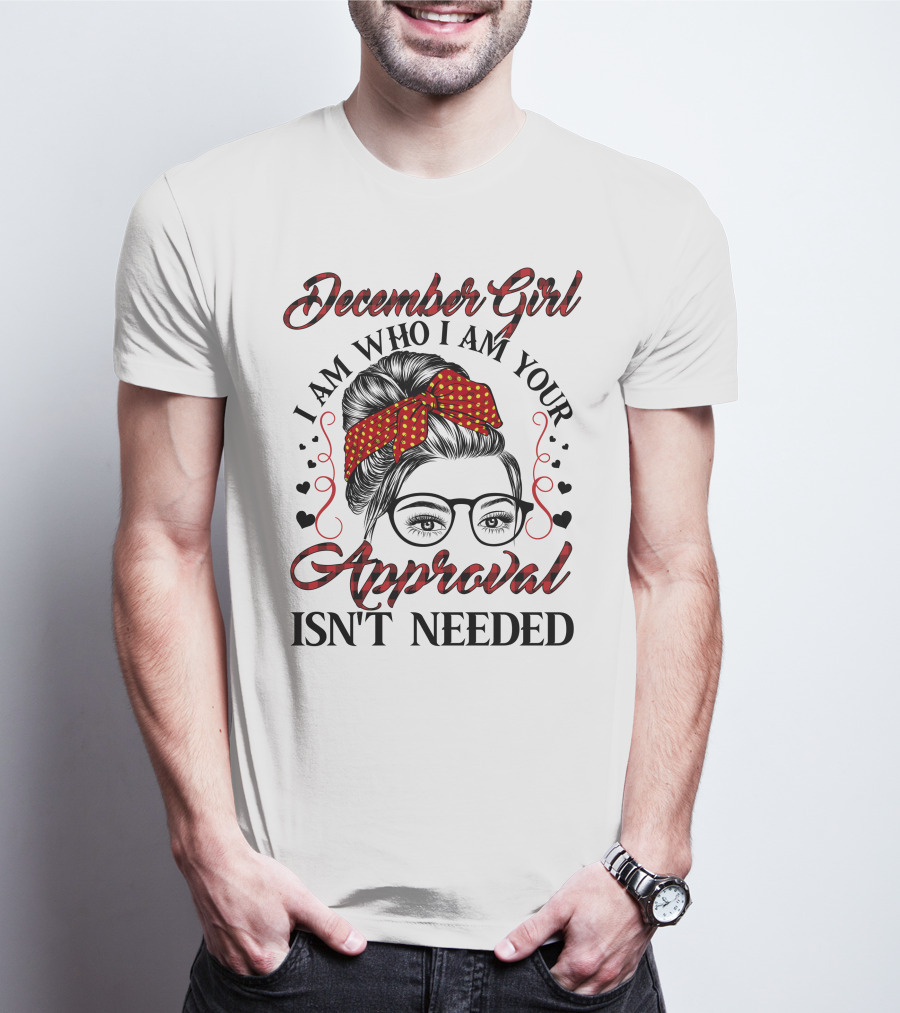 December Girl I Am Who I Am Your Approval Isn't Needed T-Shirt