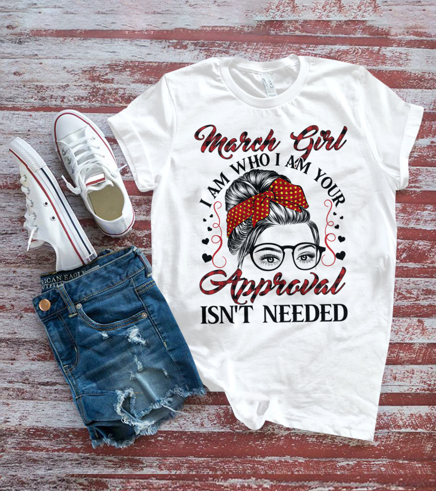 March Girl I Am Who I Am Your Approval Isn't Needed T-Shirt