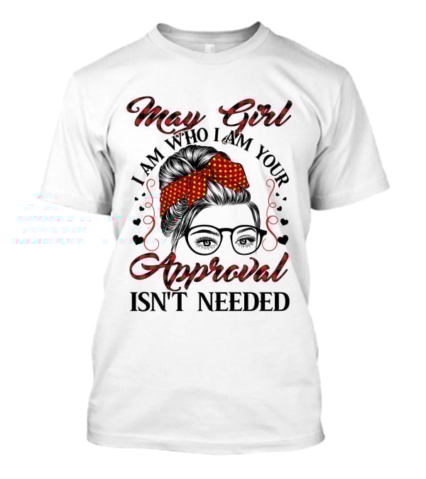 May Girl I Am Who I Am Your Approval Isn't Needed T-Shirt