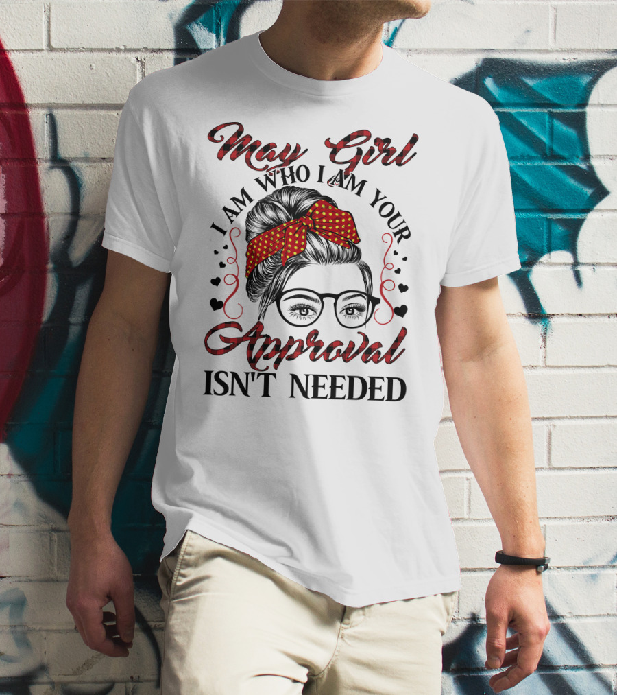 May Girl I Am Who I Am Your Approval Isn't Needed T-Shirt