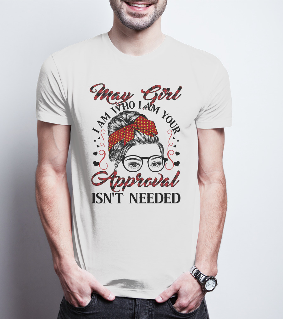 May Girl I Am Who I Am Your Approval Isn't Needed T-Shirt