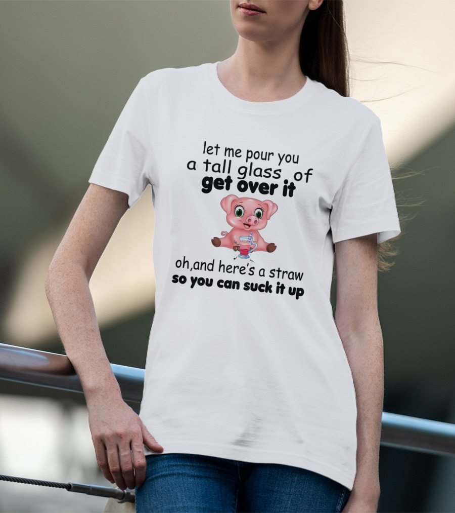 Let Me Pour You A Tall Glass Of Get Over It Pig With Straw So You Can Suck It Up T-Shirt