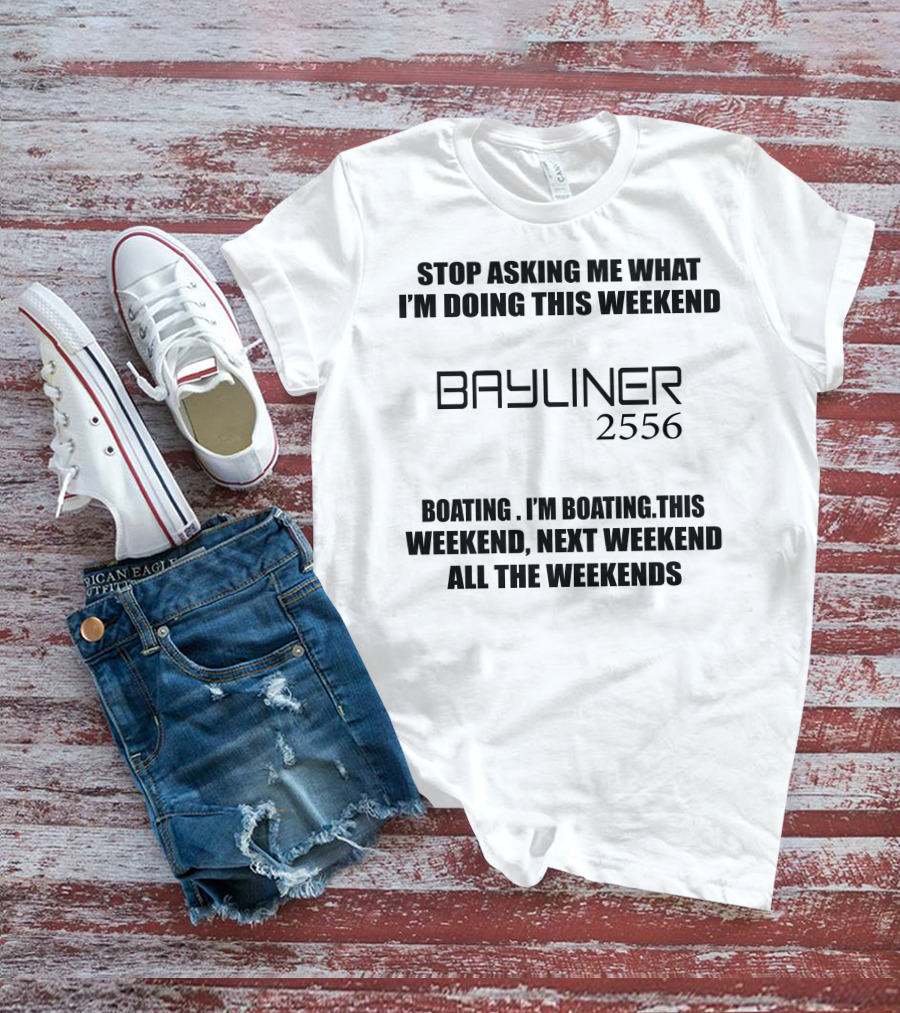 STOP ASKING ME WHAT I'M DOING THIS WEEKEND BAYLINER 2556 BOATING THIS WEEKEND NEXT WEEKEND ALL THE WEEKENDS T-Shirt