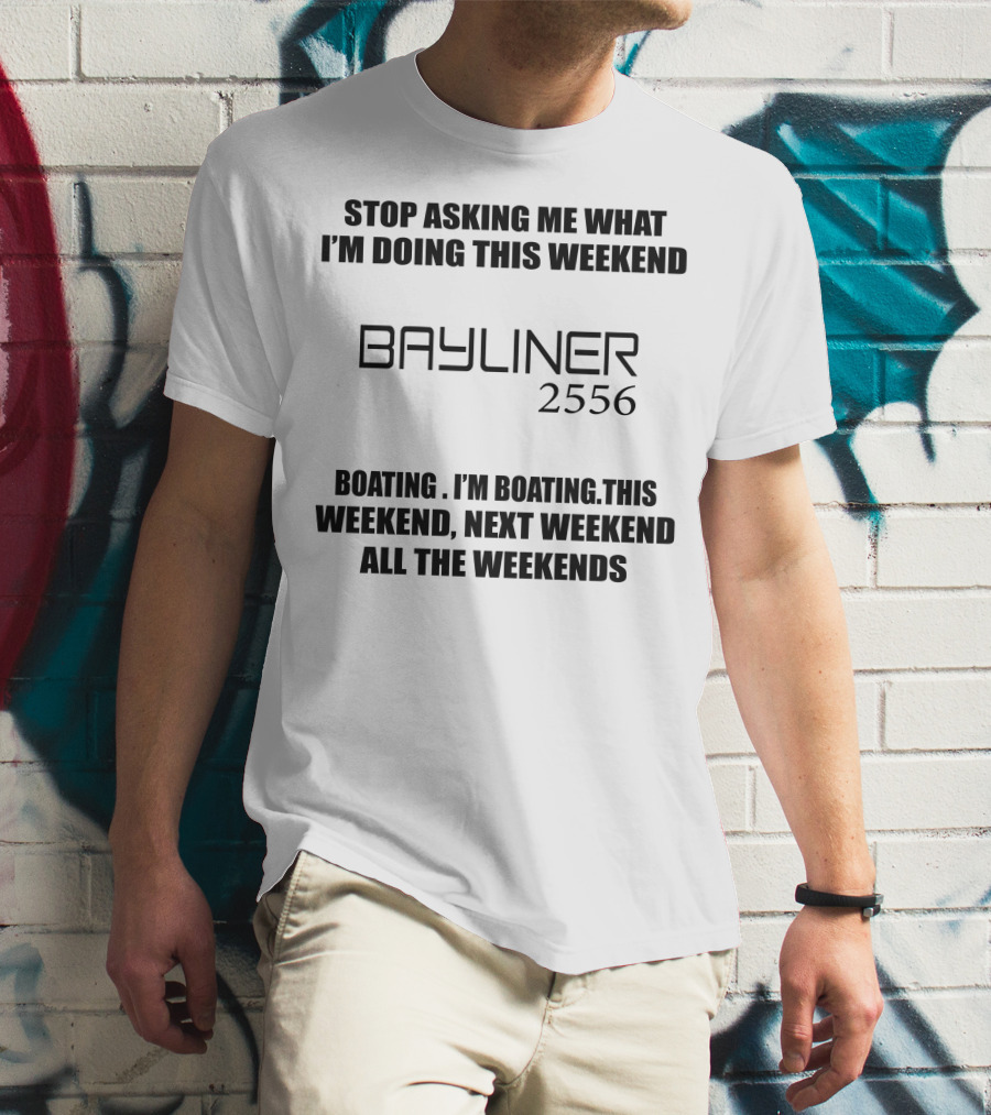 STOP ASKING ME WHAT I'M DOING THIS WEEKEND BAYLINER 2556 BOATING THIS WEEKEND NEXT WEEKEND ALL THE WEEKENDS T-Shirt
