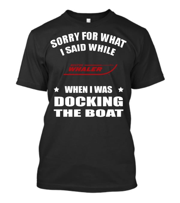 Sorry For What I Said While Docking The Boat Boston Whaler T-Shirt