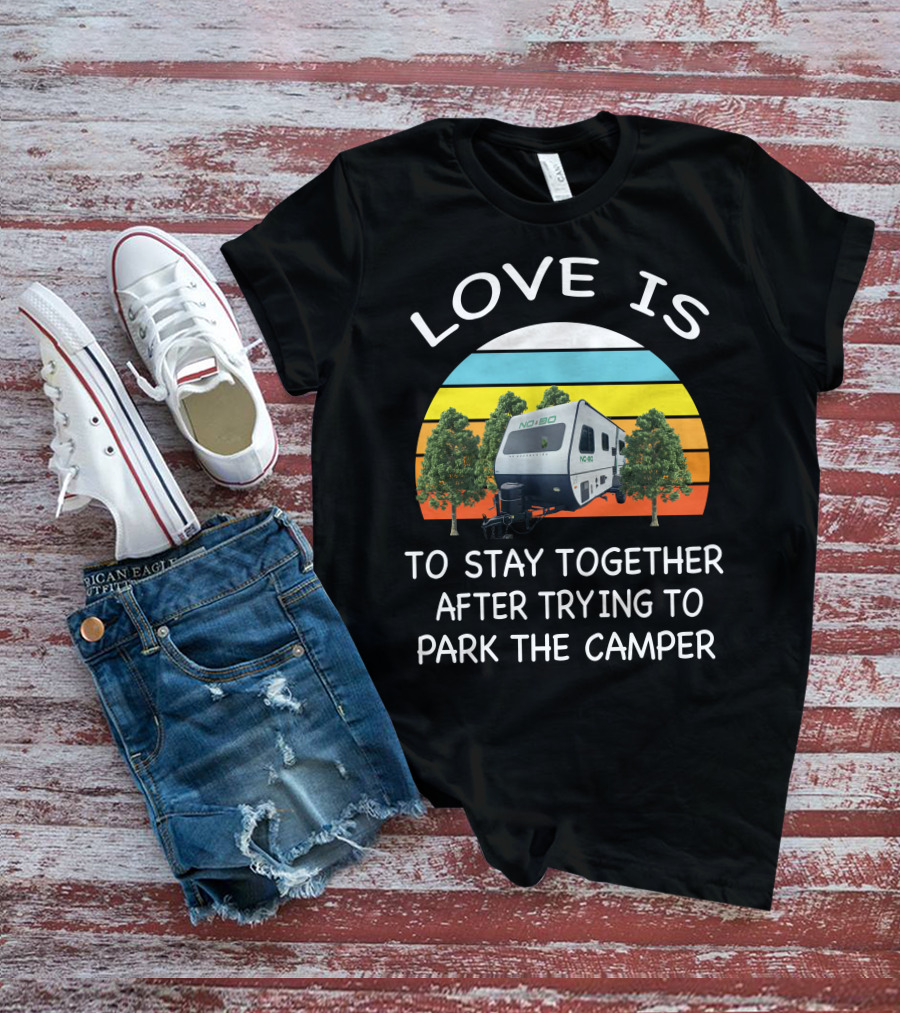 LOVE IS NOBO RV TO STAY TOGETHER AFTER TRYING TO PARK THE CAMPER T-Shirt