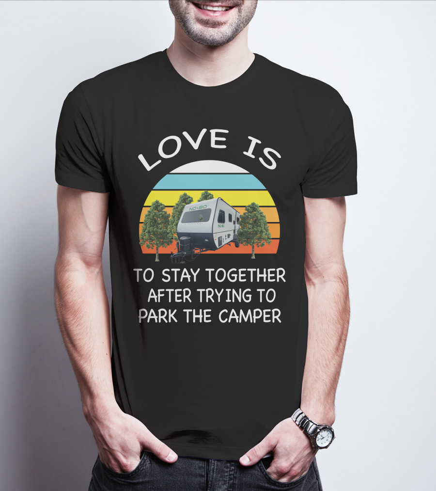 LOVE IS NOBO RV TO STAY TOGETHER AFTER TRYING TO PARK THE CAMPER T-Shirt