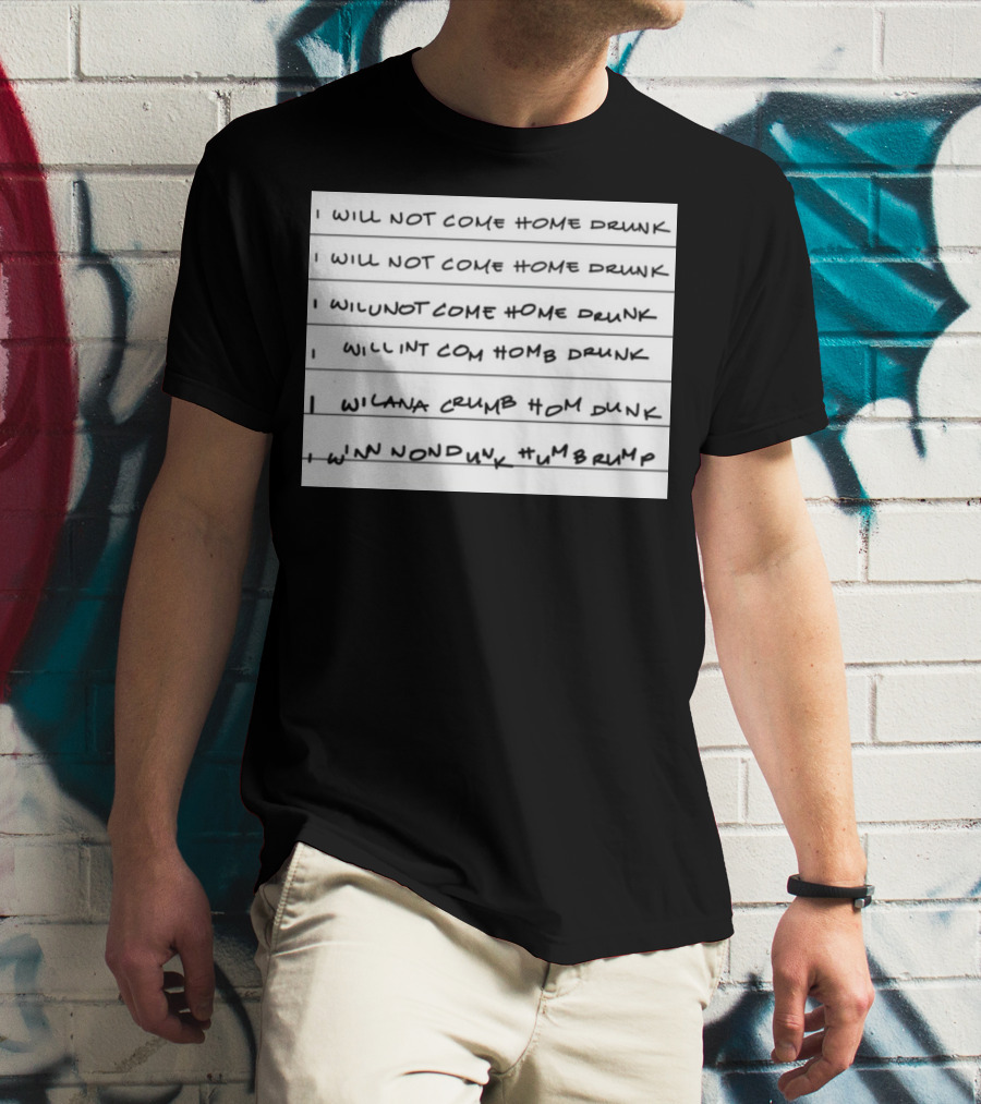 I Will Not Come Home Drunk Repeatedly Scribbled WILNOTCOMEHOME WILNACRUMB T-Shirt