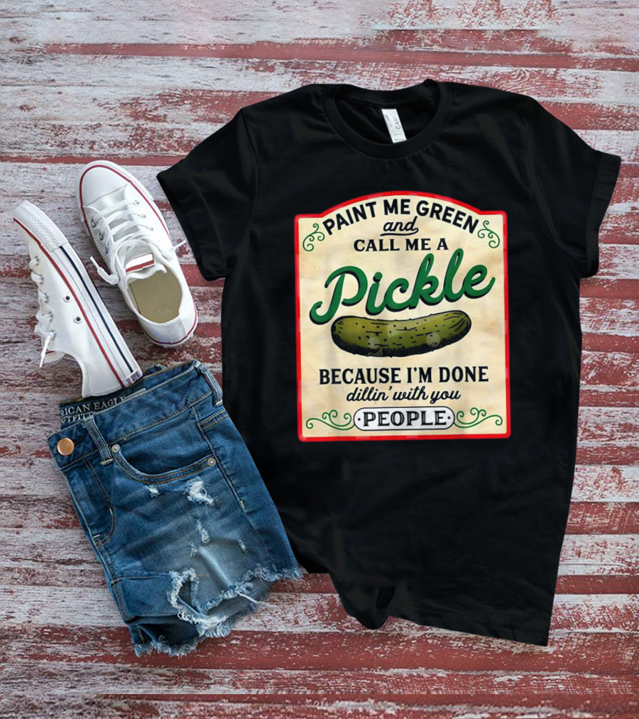 Paint Me Green And Call Me A Pickle Because I'm Done Dill'in With You People T-Shirt