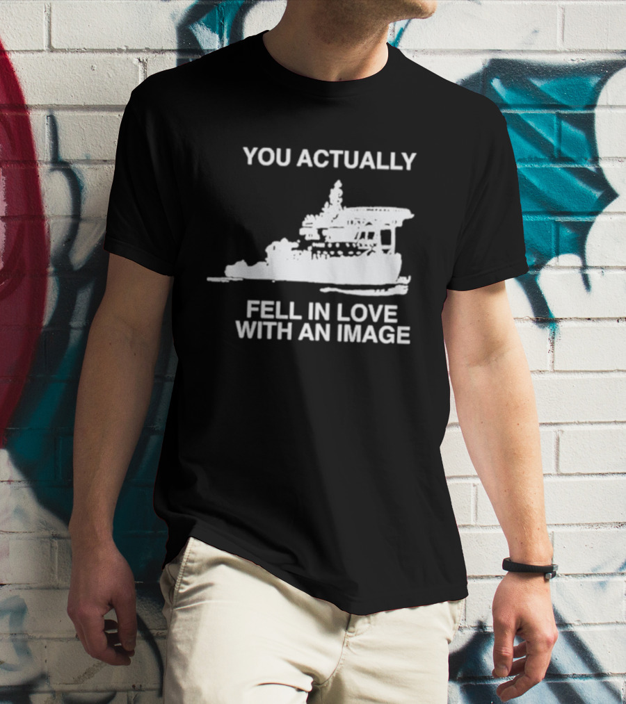 You Actually Fell In Love With An Image Ship T-Shirt