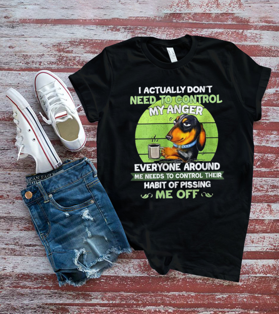 I Actually Don’t Need To Control My Anger Dachshund Everyone Around Me Needs To Control Their Habit Of Pissing Me Off T-Shirt