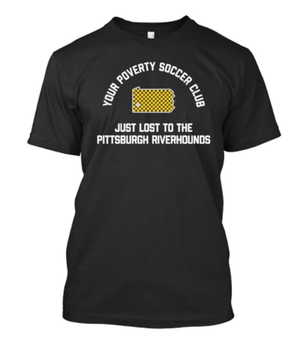 Pghco Your Poverty Soccer Club Just Lost To The Pittsburgh Riverhounds T-Shirt