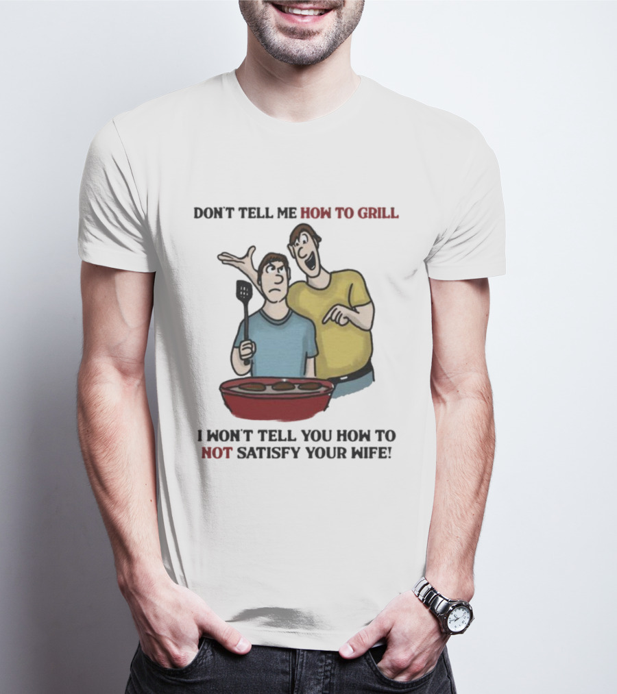 Don’t Tell Me How To Grill I Won’t Tell You How To Not Satisfy Your Wife BBQ Humor T-Shirt