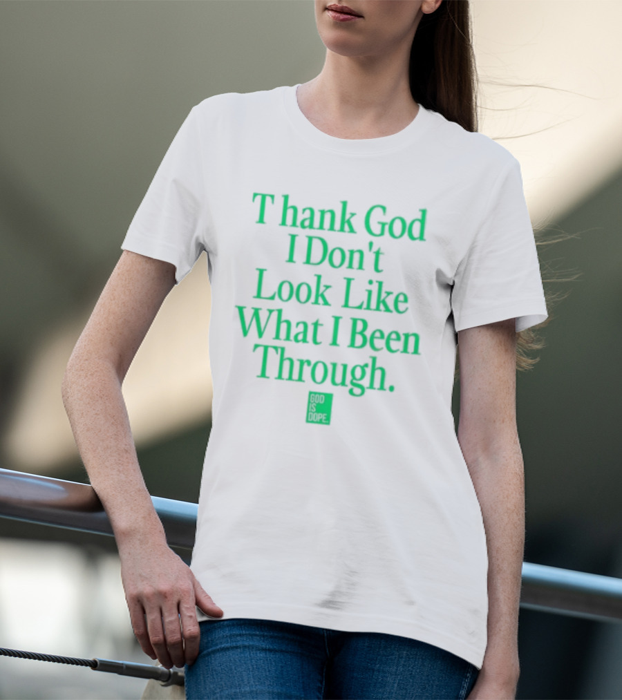 God Is Dope Thank God I Don't Look Like What I Been Through T-Shirt